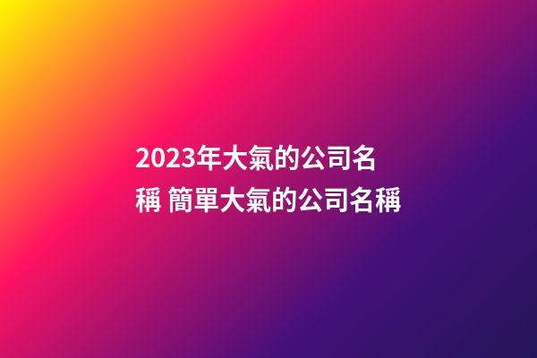 2023年大氣的公司名稱 簡單大氣的公司名稱-第1張-公司起名-玄機派